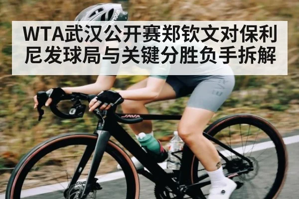 WTA武汉公开赛郑钦文对保利尼发球局与关键分胜负手拆解