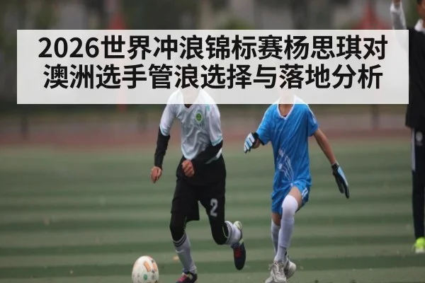 2026世界冲浪锦标赛杨思琪对澳洲选手管浪选择与落地分析
