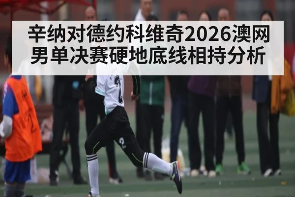 辛纳对德约科维奇2026澳网男单决赛硬地底线相持分析