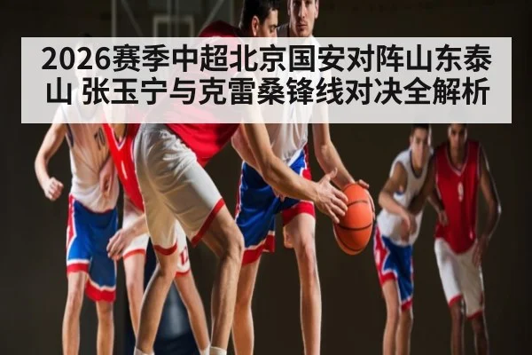 2026赛季中超北京国安对阵山东泰山 张玉宁与克雷桑锋线对决全解析