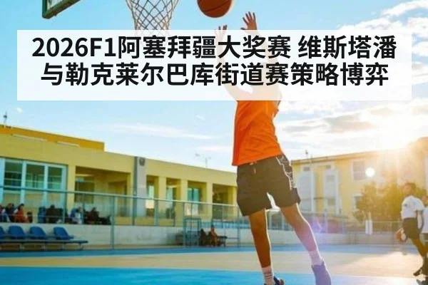 2026F1阿塞拜疆大奖赛 维斯塔潘与勒克莱尔巴库街道赛策略博弈