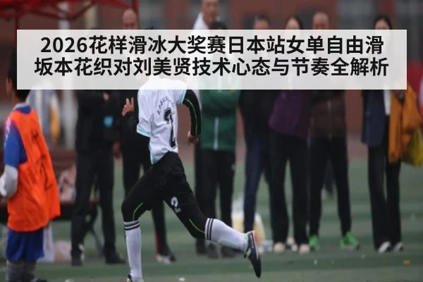 2026花样滑冰大奖赛日本站女单自由滑坂本花织对刘美贤技术心态与节奏全解析